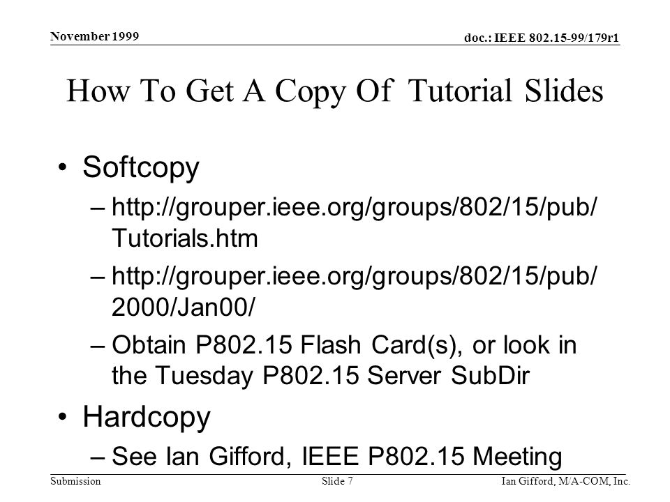 doc.: IEEE /179r1 Submission November 1999 Ian Gifford, M/A-COM, Inc.Slide 7 How To Get A Copy Of Tutorial Slides Softcopy –  Tutorials.htm –  2000/Jan00/ –Obtain P Flash Card(s), or look in the Tuesday P Server SubDir Hardcopy –See Ian Gifford, IEEE P Meeting