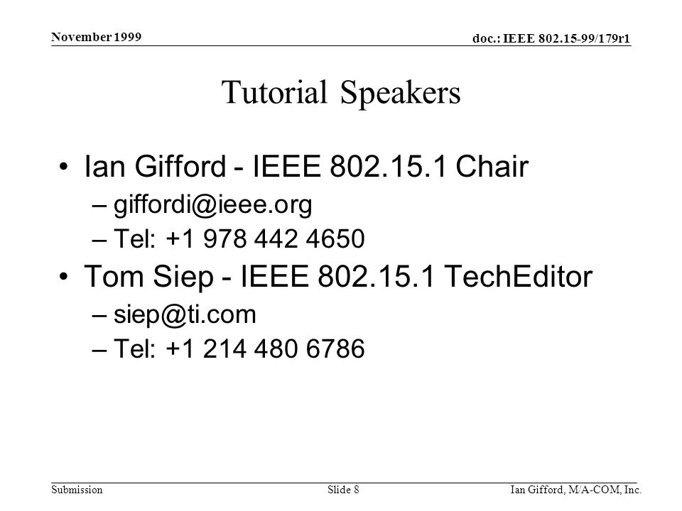 doc.: IEEE /179r1 Submission November 1999 Ian Gifford, M/A-COM, Inc.Slide 8 Tutorial Speakers Ian Gifford - IEEE Chair –Tel: Tom Siep - IEEE TechEditor –Tel: