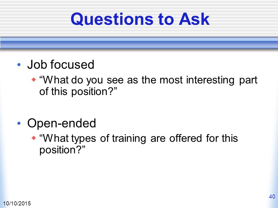 10/10/ Questions to Ask Job focused  What do you see as the most interesting part of this position Open-ended  What types of training are offered for this position
