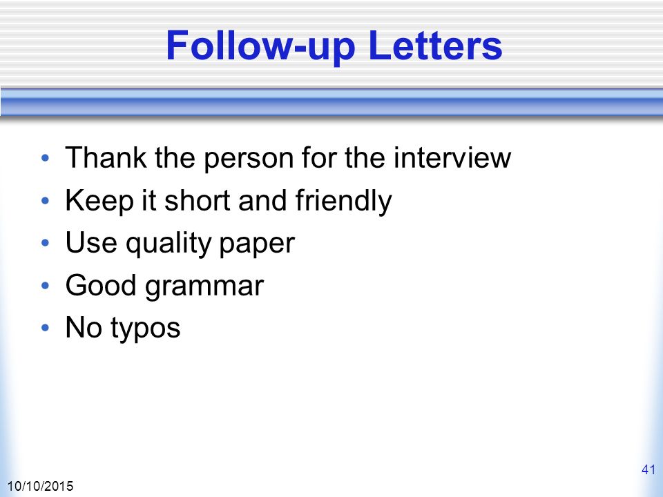 10/10/ Follow-up Letters Thank the person for the interview Keep it short and friendly Use quality paper Good grammar No typos