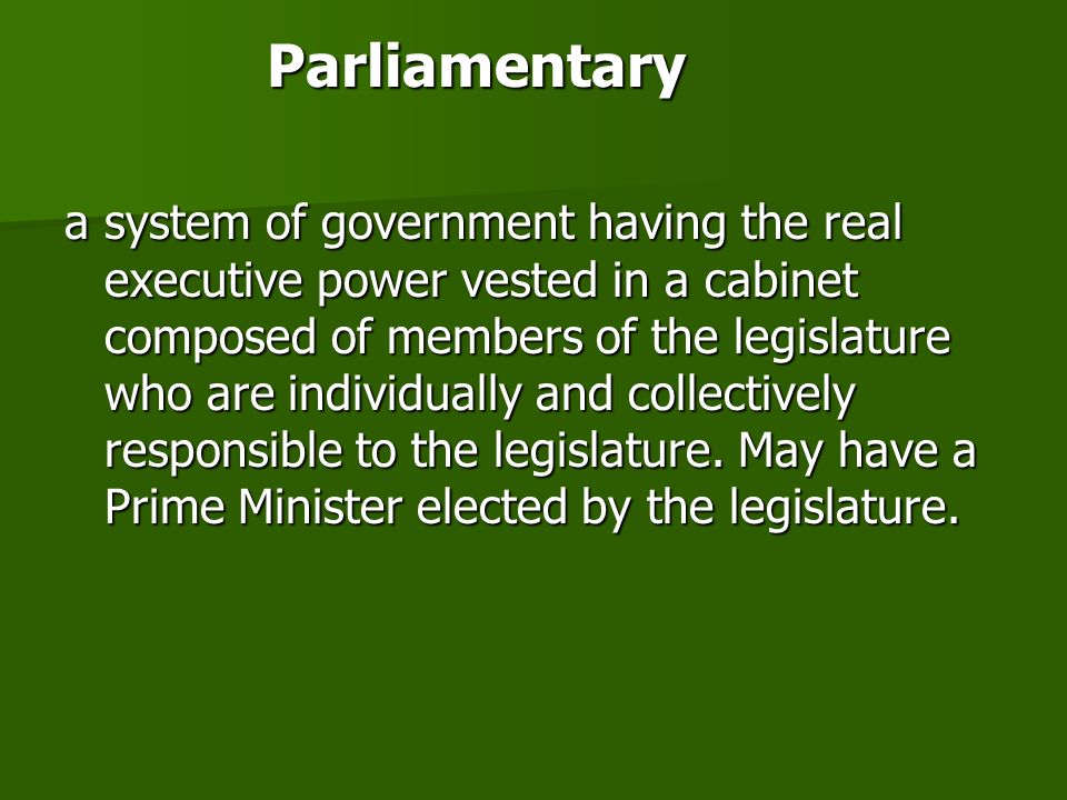 Parliamentary a system of government having the real executive power vested in a cabinet composed of members of the legislature who are individually and collectively responsible to the legislature.