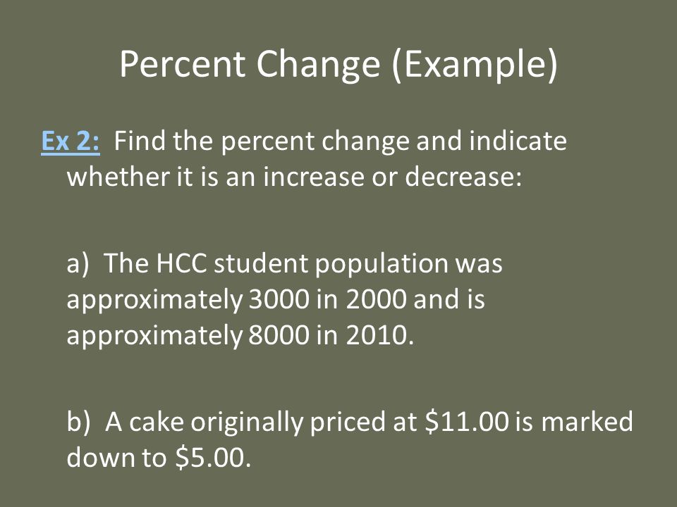 Percent Change (Example) Ex 2: Find the percent change and indicate whether it is an increase or decrease: a) The HCC student population was approximately 3000 in 2000 and is approximately 8000 in 2010.