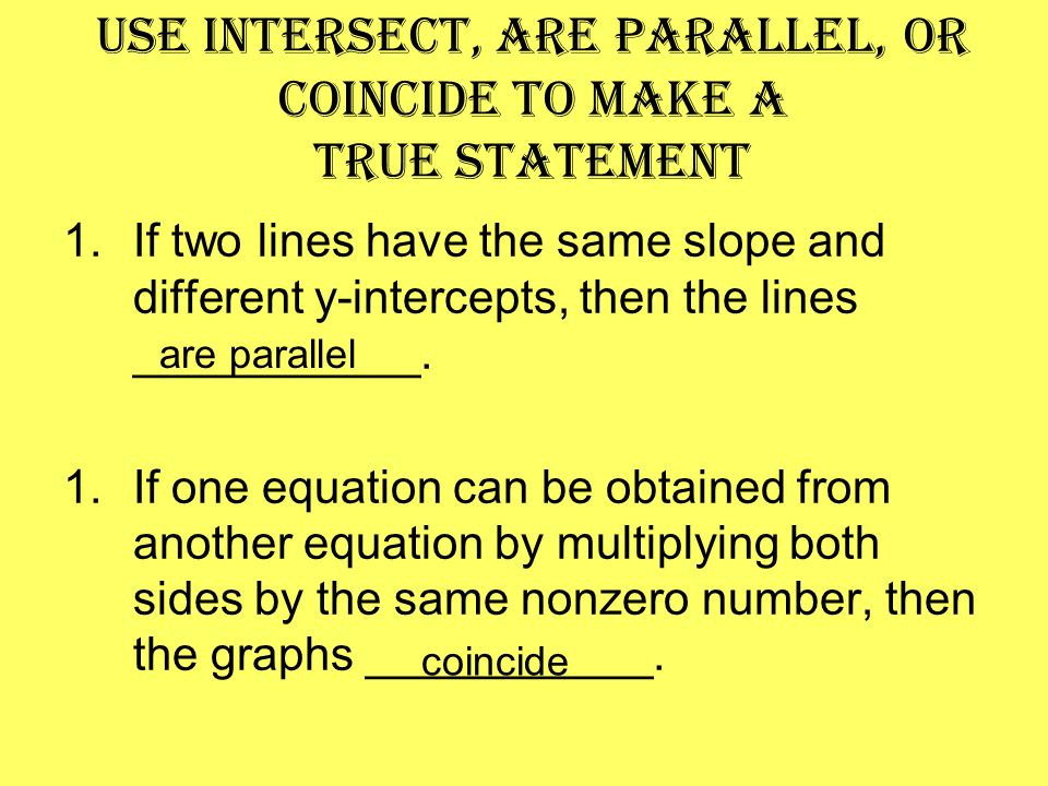 Use intersect, are parallel, or coincide to make a true statement 1.If two lines have the same slope and different y-intercepts, then the lines ___________.
