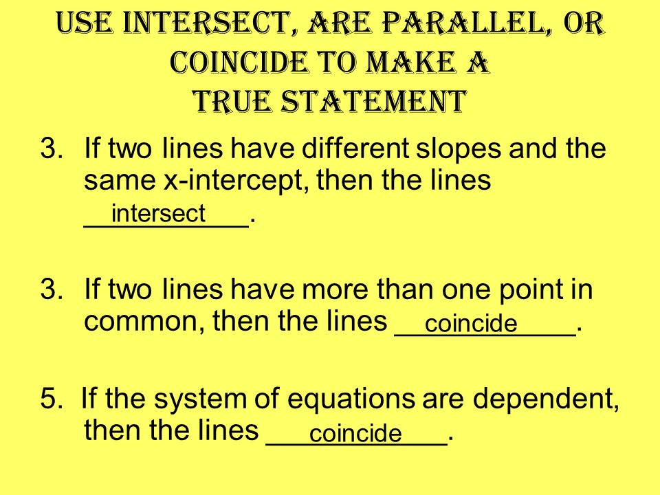 Use intersect, are parallel, or coincide to make a true statement 3.If two lines have different slopes and the same x-intercept, then the lines __________.