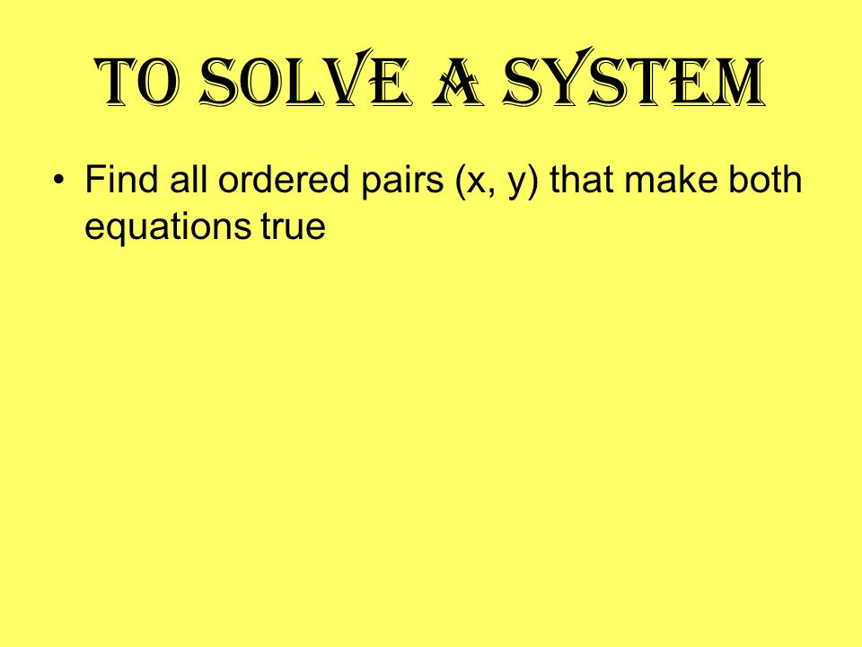 To solve a system Find all ordered pairs (x, y) that make both equations true