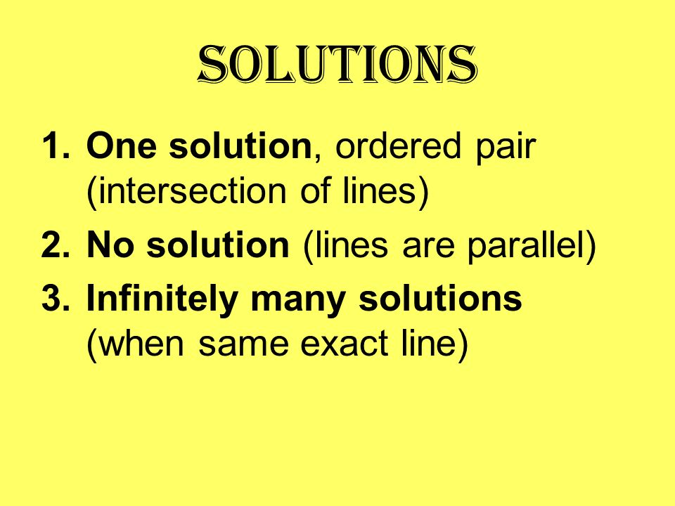 Solutions 1.One solution, ordered pair (intersection of lines) 2.No solution (lines are parallel) 3.Infinitely many solutions (when same exact line)