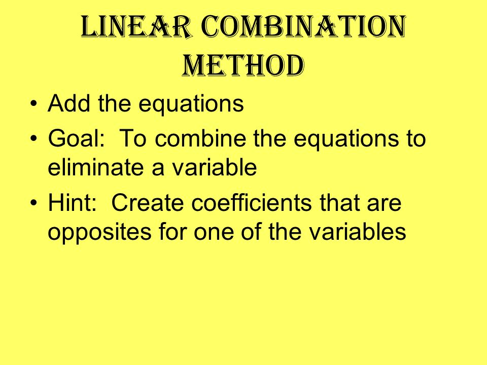 Linear combination Method Add the equations Goal: To combine the equations to eliminate a variable Hint: Create coefficients that are opposites for one of the variables