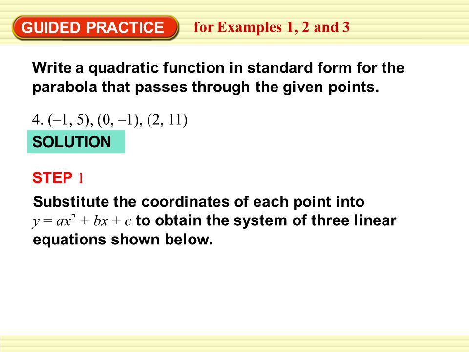 GUIDED PRACTICE for Examples 1, 2 and 3 Write a quadratic function in standard form for the parabola that passes through the given points.