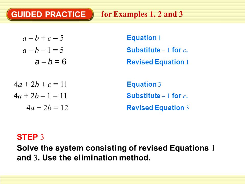 GUIDED PRACTICE for Examples 1, 2 and 3 a – b + c = 5 Equation 1 a – b – 1 = 5 Substitute – 1 for c.