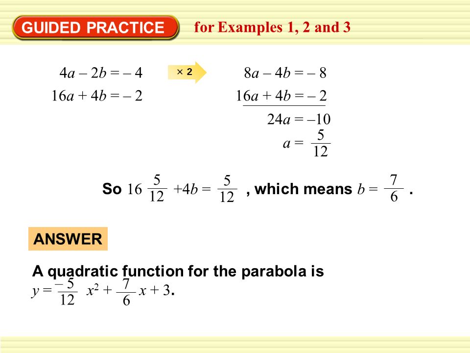 GUIDED PRACTICE for Examples 1, 2 and 3 4a – 2b = – 48a – 4b = – 8 16a + 4b = – 2 24a = –10 a = 5 12 So 16 +4b =, which means b =.
