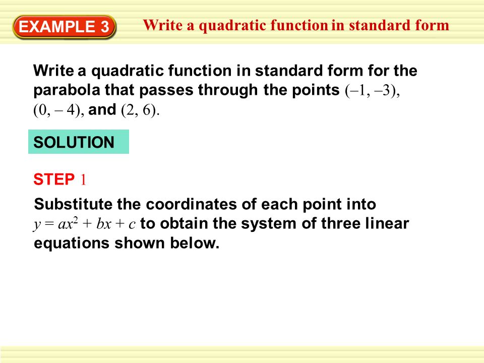 EXAMPLE 3 Write a quadratic function in standard form Write a quadratic function in standard form for the parabola that passes through the points (–1, –3), (0, – 4), and (2, 6).