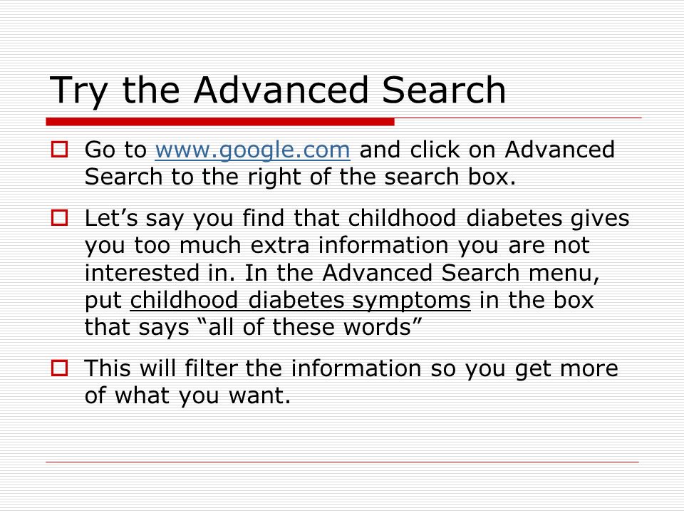 Try the Advanced Search  Go to   and click on Advanced Search to the right of the search box.   Let’s say you find that childhood diabetes gives you too much extra information you are not interested in.