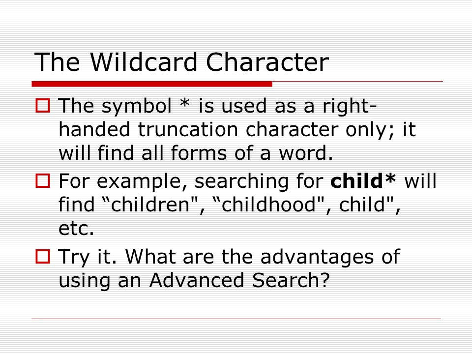 The Wildcard Character  The symbol * is used as a right- handed truncation character only; it will find all forms of a word.