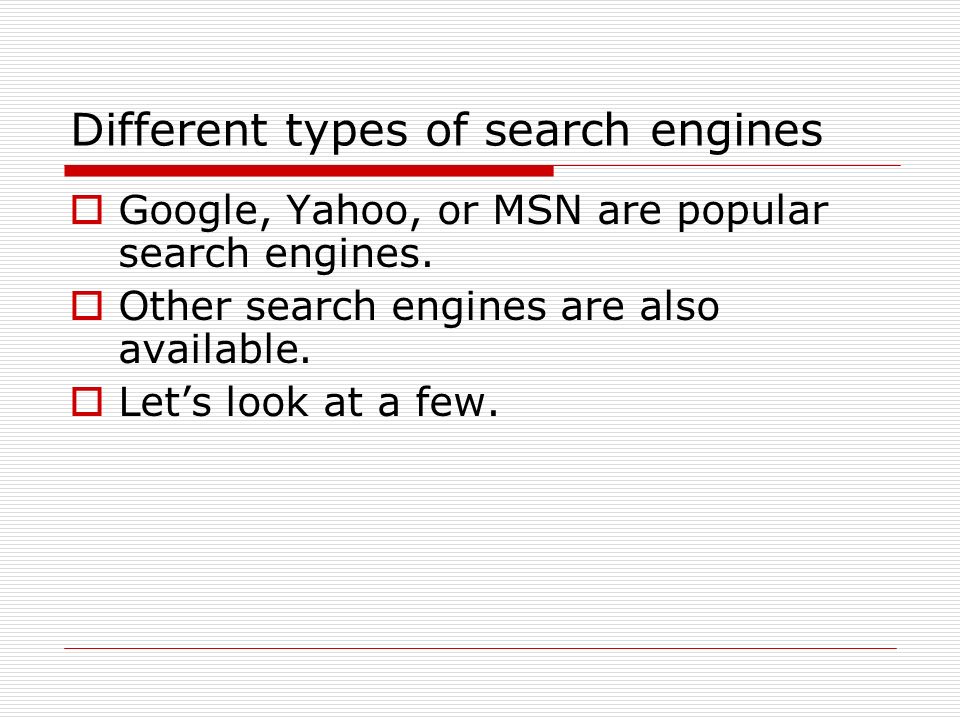 Different types of search engines  Google, Yahoo, or MSN are popular search engines.