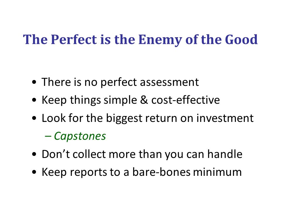 The Perfect is the Enemy of the Good There is no perfect assessment Keep things simple & cost-effective Look for the biggest return on investment –Capstones Don’t collect more than you can handle Keep reports to a bare-bones minimum