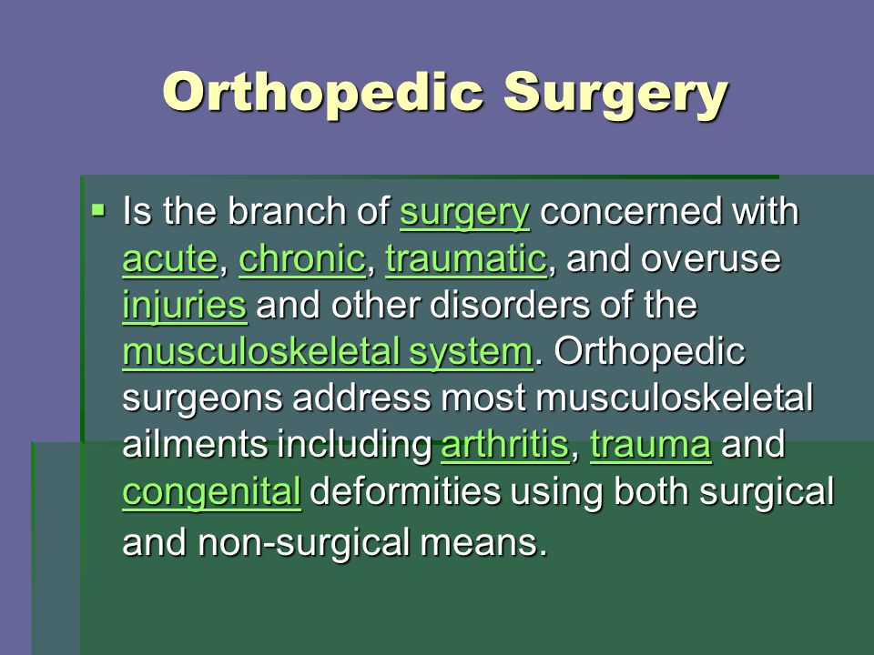 Orthopedic Surgery  Is the branch of surgery concerned with acute, chronic, traumatic, and overuse injuries and other disorders of the musculoskeletal system.