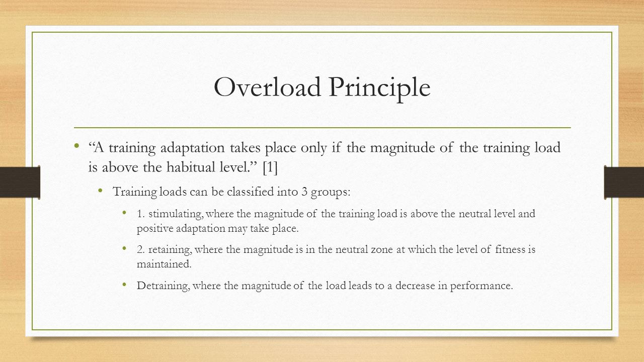 Overload Principle A training adaptation takes place only if the magnitude of the training load is above the habitual level. [1] Training loads can be classified into 3 groups: 1.