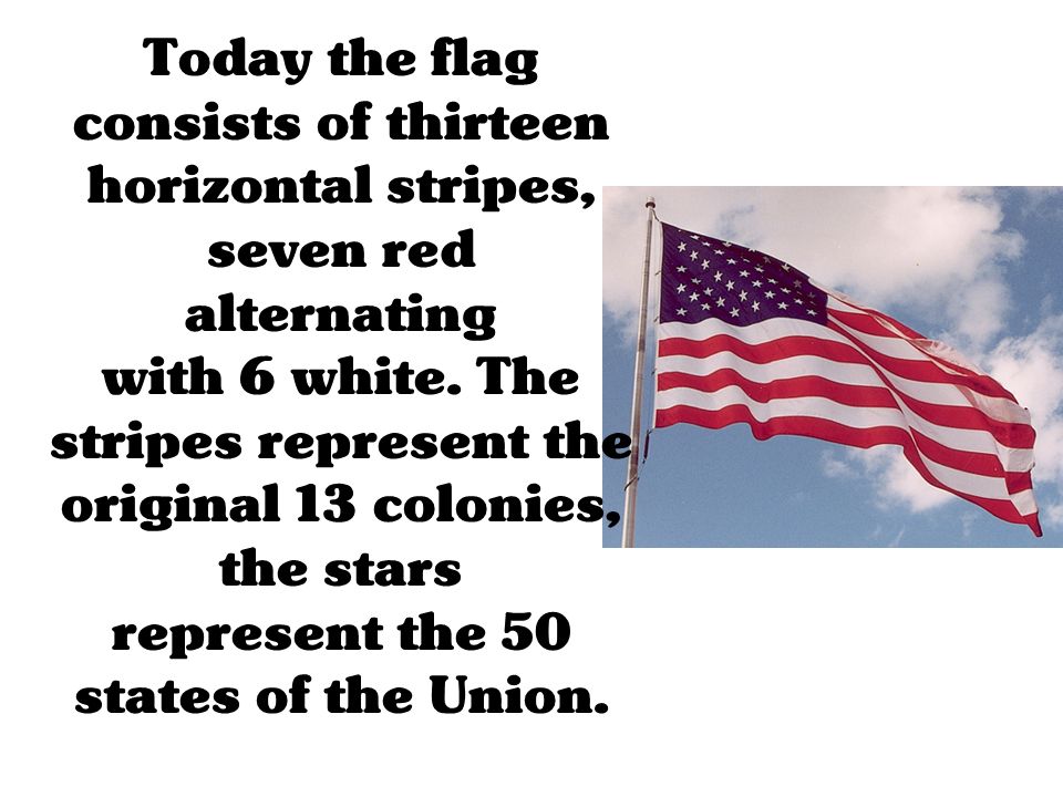 Today the flag consists of thirteen horizontal stripes, seven red alternating with 6 white.