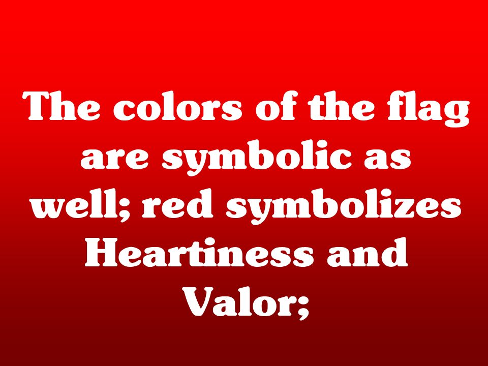 The colors of the flag are symbolic as well; red symbolizes Heartiness and Valor;