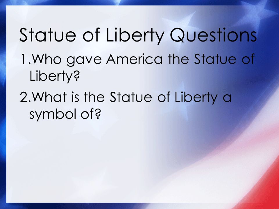 Statue of Liberty Questions 1.Who gave America the Statue of Liberty.