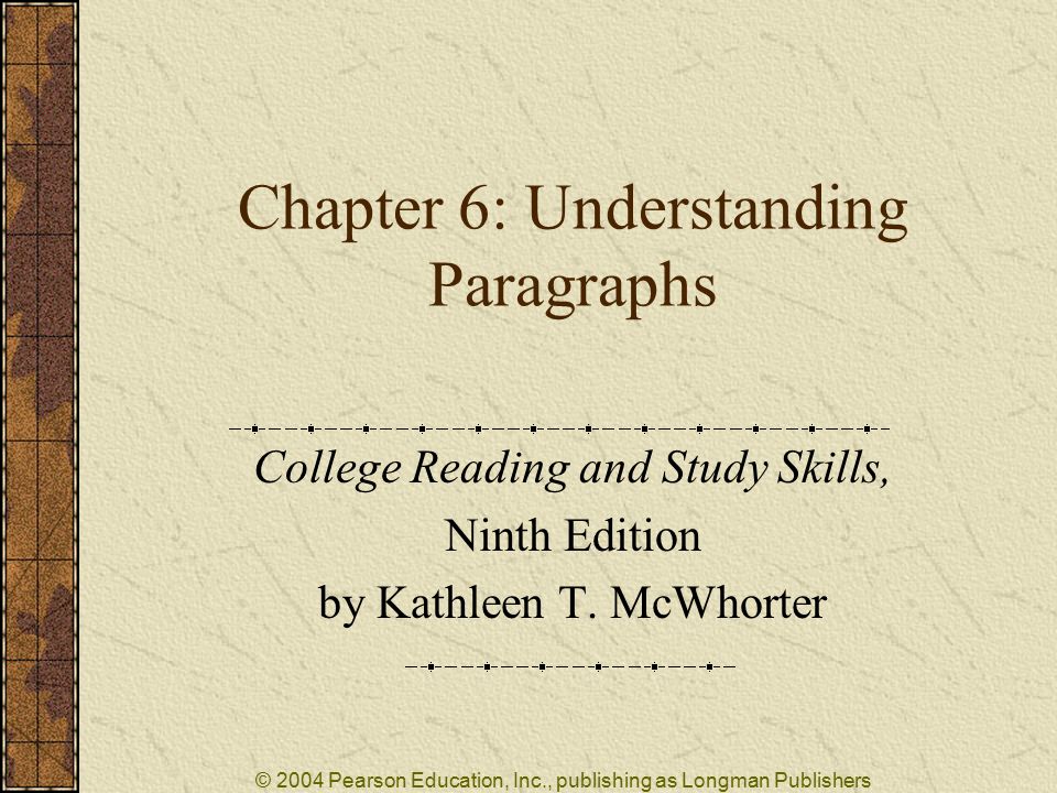 © 2004 Pearson Education, Inc., publishing as Longman Publishers Chapter 6: Understanding Paragraphs College Reading and Study Skills, Ninth Edition by Kathleen T.