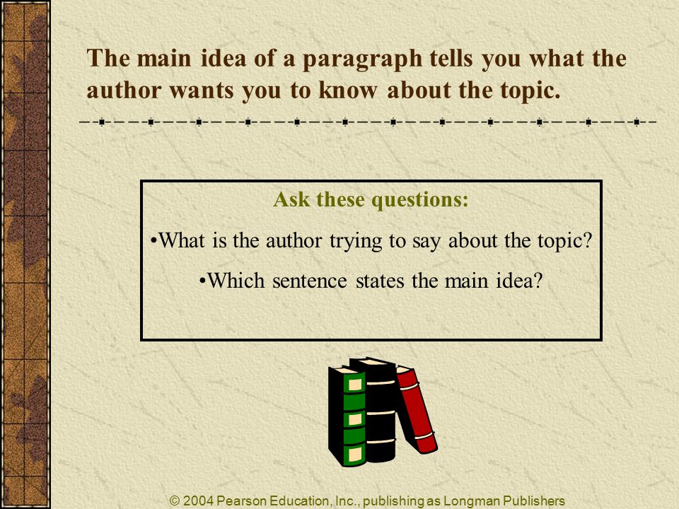 © 2004 Pearson Education, Inc., publishing as Longman Publishers The main idea of a paragraph tells you what the author wants you to know about the topic.