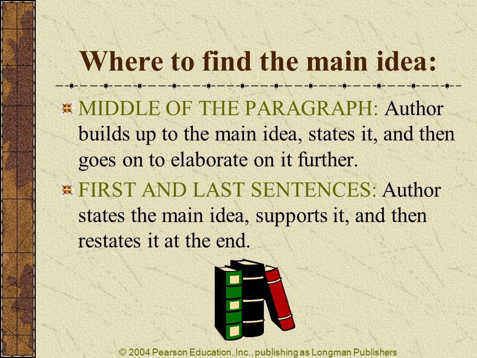 © 2004 Pearson Education, Inc., publishing as Longman Publishers Where to find the main idea: MIDDLE OF THE PARAGRAPH: Author builds up to the main idea, states it, and then goes on to elaborate on it further.