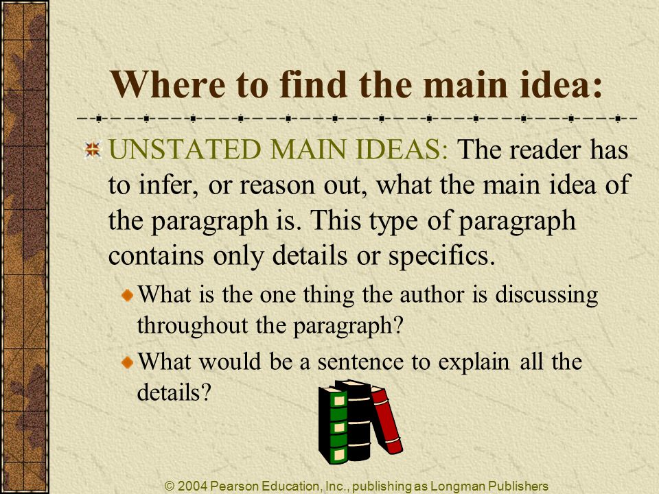 © 2004 Pearson Education, Inc., publishing as Longman Publishers Where to find the main idea: UNSTATED MAIN IDEAS: The reader has to infer, or reason out, what the main idea of the paragraph is.