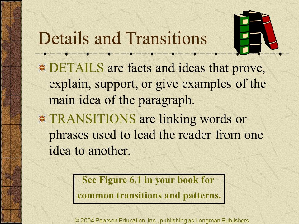 © 2004 Pearson Education, Inc., publishing as Longman Publishers Details and Transitions DETAILS are facts and ideas that prove, explain, support, or give examples of the main idea of the paragraph.