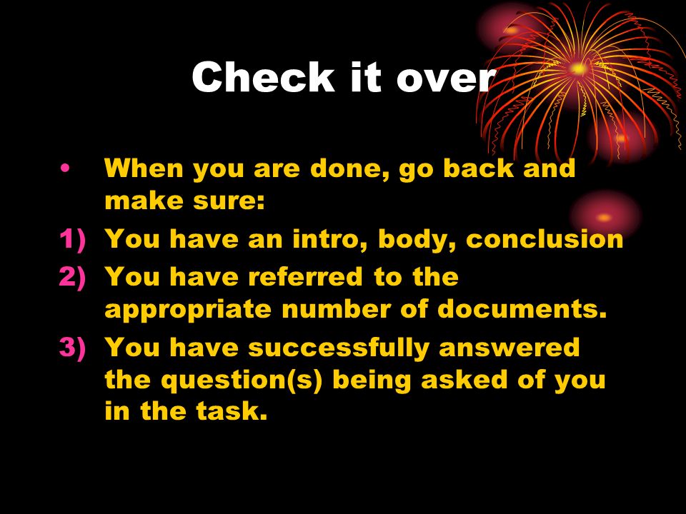 Check it over When you are done, go back and make sure: 1)You have an intro, body, conclusion 2)You have referred to the appropriate number of documents.