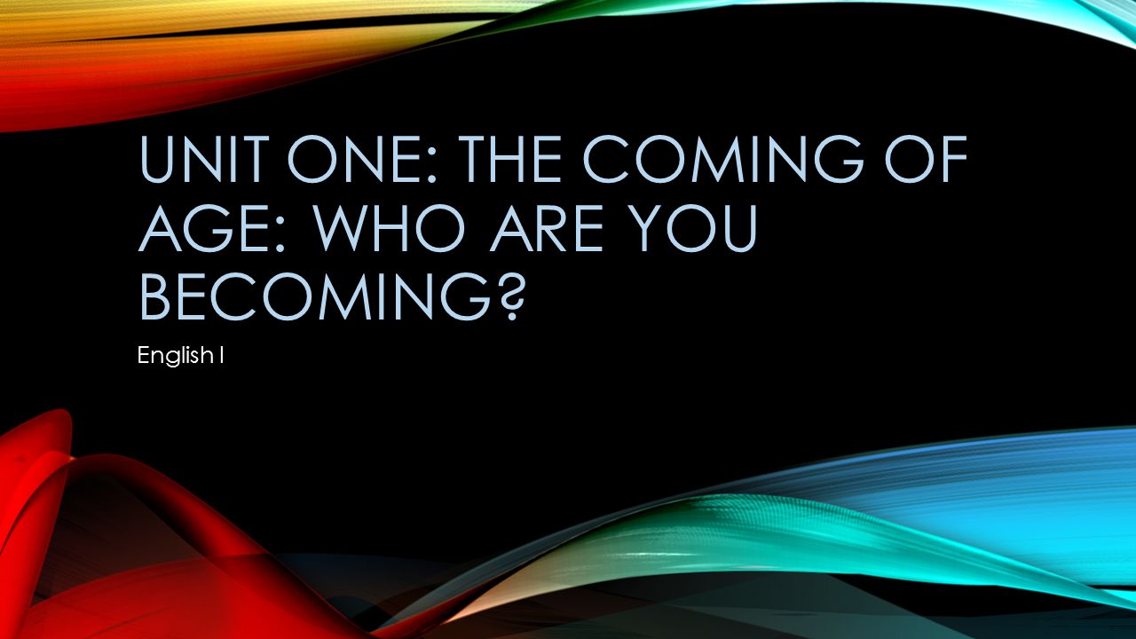 UNIT ONE: THE COMING OF AGE: WHO ARE YOU BECOMING English I