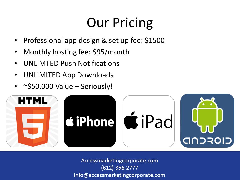 Professional app design & set up fee: $1500 Monthly hosting fee: $95/month UNLIMTED Push Notifications UNLIMITED App Downloads ~$50,000 Value – Seriously.