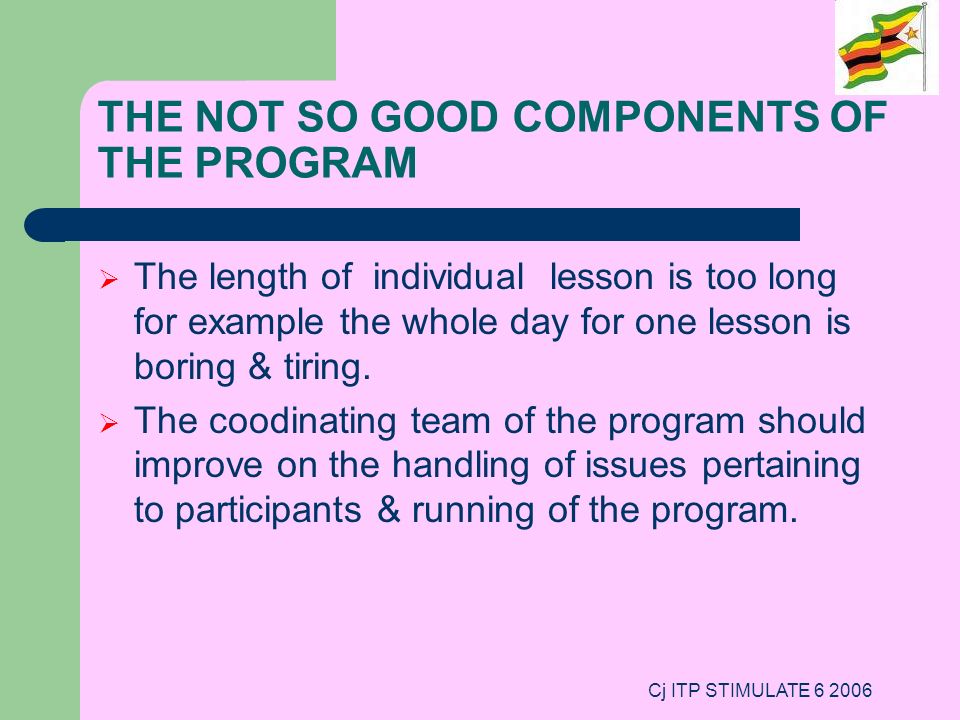 Cj ITP STIMULATE THE NOT SO GOOD COMPONENTS OF THE PROGRAM  The length of individual lesson is too long for example the whole day for one lesson is boring & tiring.