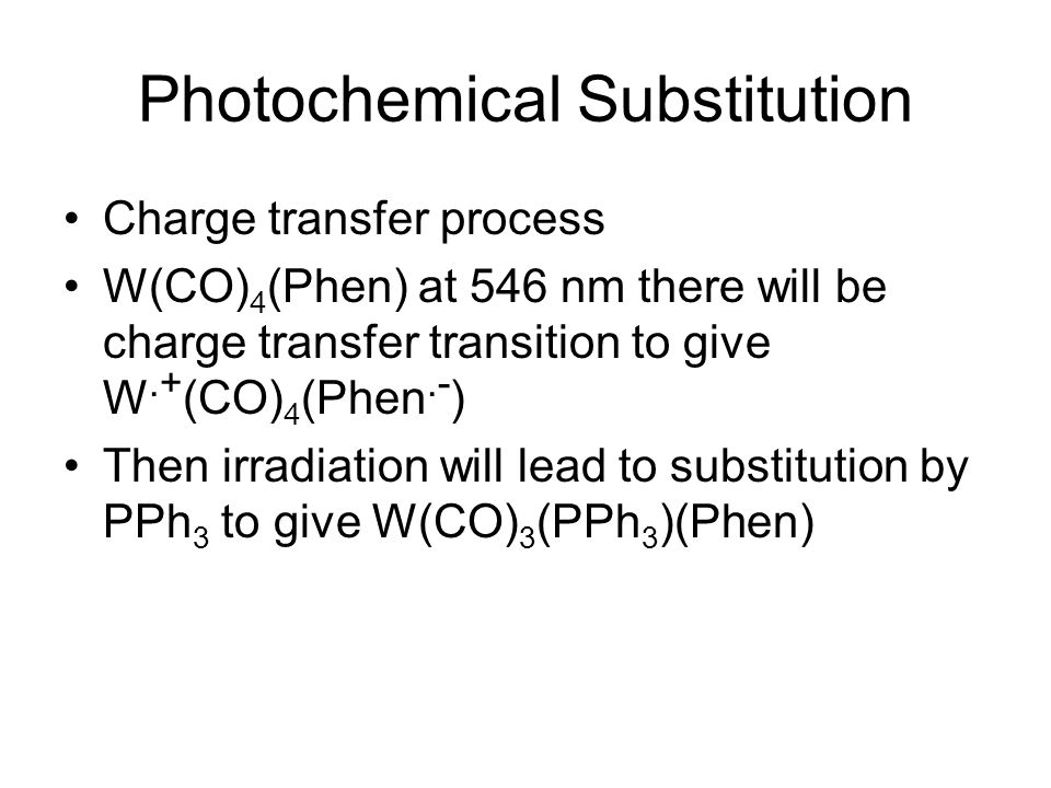 Photochemical Substitution Charge transfer process W(CO) 4 (Phen) at 546 nm there will be charge transfer transition to give W.+ (CO) 4 (Phen.- ) Then irradiation will lead to substitution by PPh 3 to give W(CO) 3 (PPh 3 )(Phen)