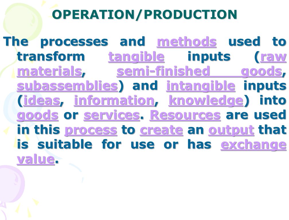 OPERATION/PRODUCTION The processes and methods used to transform tangible inputs (raw materials, semi-finished goods, subassemblies) and intangible inputs (ideas, information, knowledge) into goods or services.