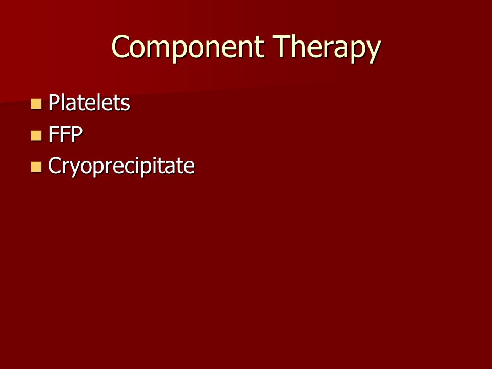 Component Therapy Platelets Platelets FFP FFP Cryoprecipitate Cryoprecipitate