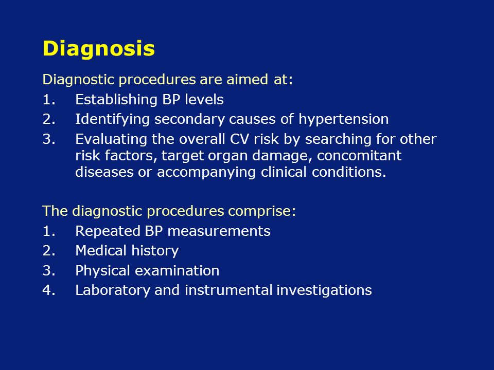 Diagnosis Diagnostic procedures are aimed at: 1.Establishing BP levels 2.Identifying secondary causes of hypertension 3.Evaluating the overall CV risk by searching for other risk factors, target organ damage, concomitant diseases or accompanying clinical conditions.