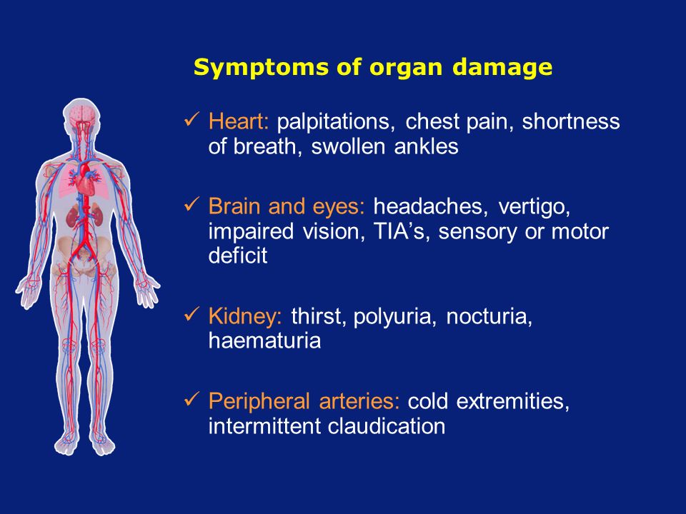 Symptoms of organ damage Heart: palpitations, chest pain, shortness of breath, swollen ankles Brain and eyes: headaches, vertigo, impaired vision, TIA’s, sensory or motor deficit Kidney: thirst, polyuria, nocturia, haematuria Peripheral arteries: cold extremities, intermittent claudication