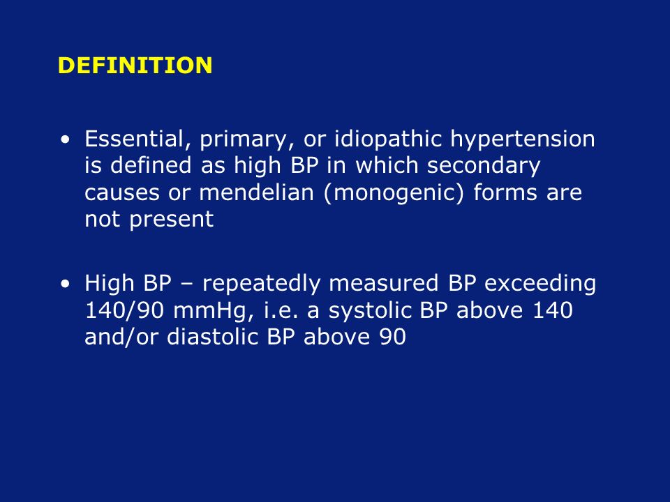 DEFINITION Essential, primary, or idiopathic hypertension is defined as high BP in which secondary causes or mendelian (monogenic) forms are not present High BP – repeatedly measured BP exceeding 140/90 mmHg, i.e.