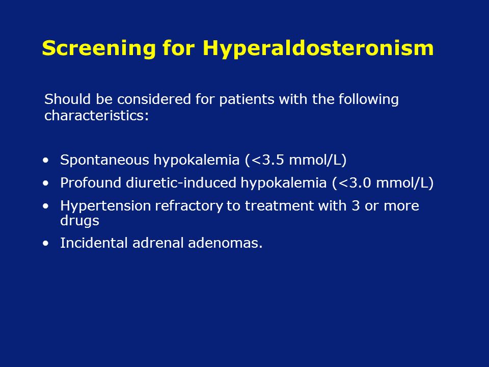 Screening for Hyperaldosteronism Spontaneous hypokalemia (<3.5 mmol/L) Profound diuretic-induced hypokalemia (<3.0 mmol/L) Hypertension refractory to treatment with 3 or more drugs Incidental adrenal adenomas.