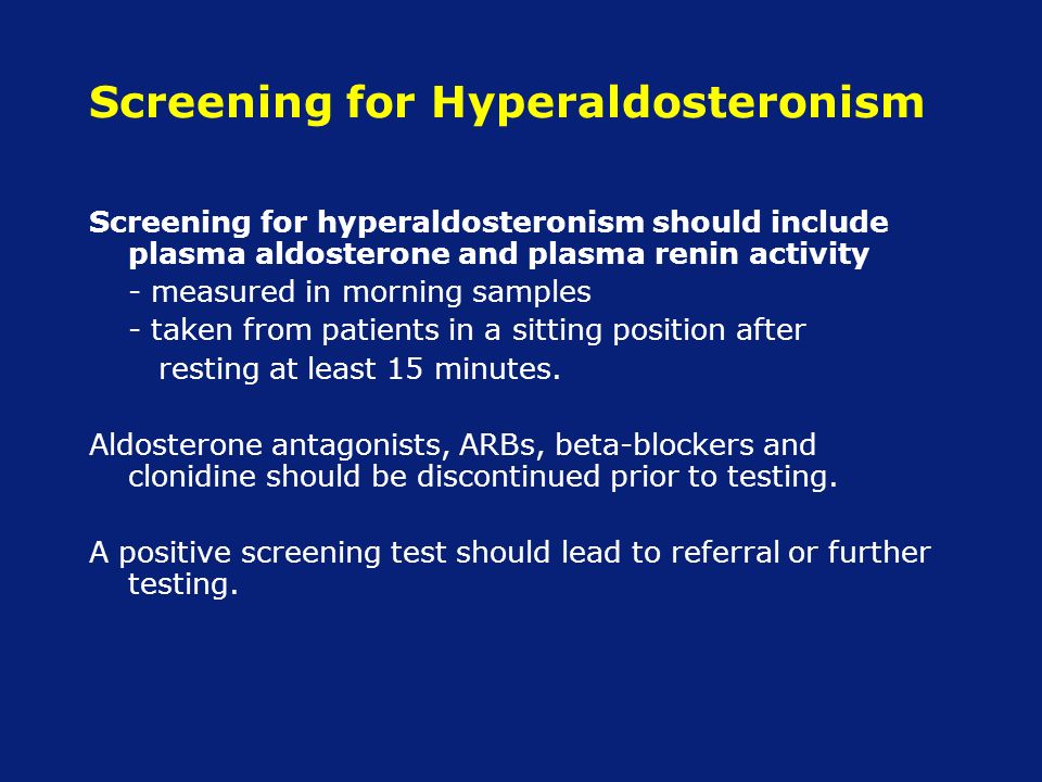 Screening for Hyperaldosteronism Screening for hyperaldosteronism should include plasma aldosterone and plasma renin activity - measured in morning samples - taken from patients in a sitting position after resting at least 15 minutes.