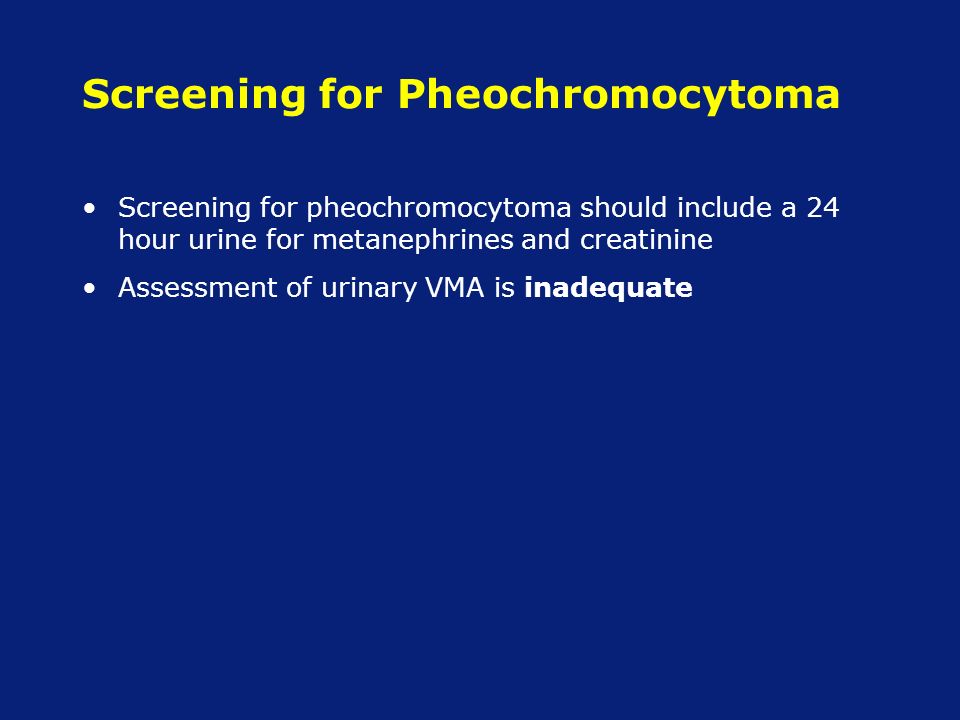 Screening for Pheochromocytoma Screening for pheochromocytoma should include a 24 hour urine for metanephrines and creatinine Assessment of urinary VMA is inadequate
