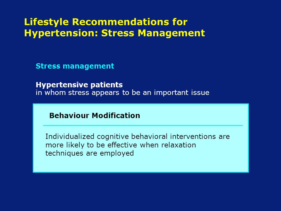 Lifestyle Recommendations for Hypertension: Stress Management Hypertensive patients in whom stress appears to be an important issue Individualized cognitive behavioral interventions are more likely to be effective when relaxation techniques are employed Stress management Behaviour Modification