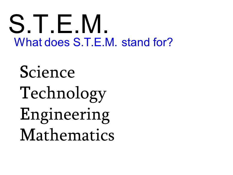S.T.E.M. Science Technology Engineering Mathematics What does S.T.E.M. stand for