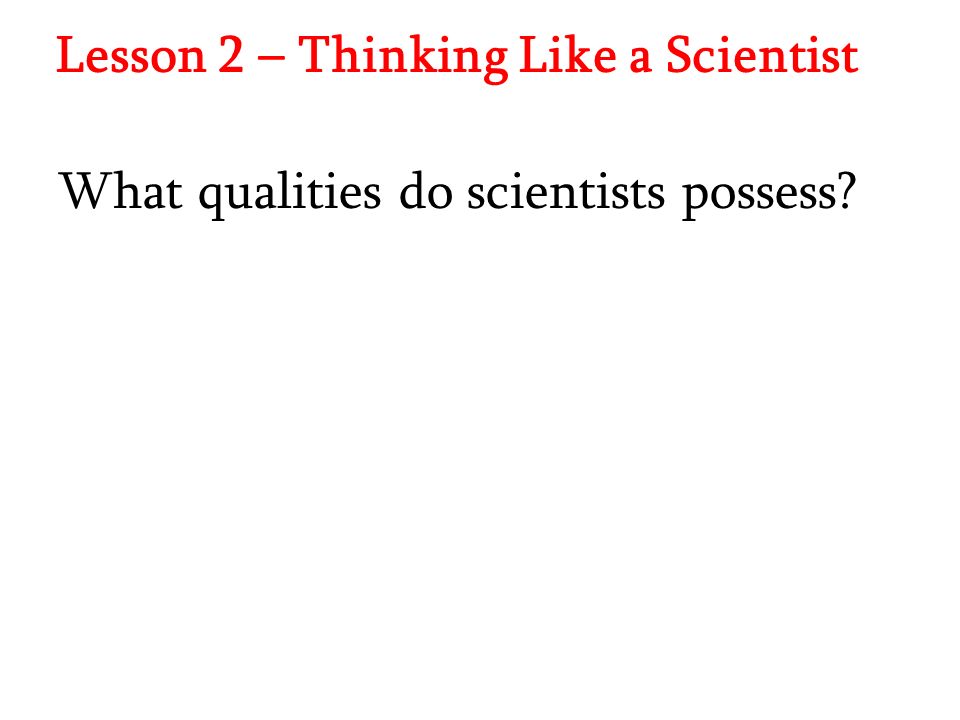 Lesson 2 – Thinking Like a Scientist What qualities do scientists possess