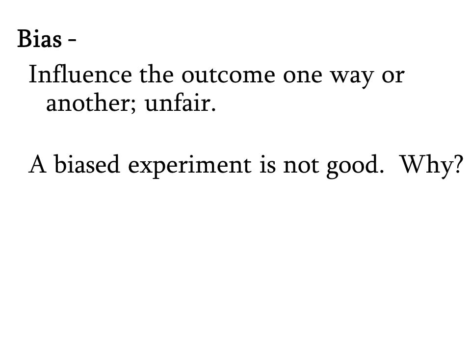 Bias - Influence the outcome one way or another; unfair. A biased experiment is not good. Why