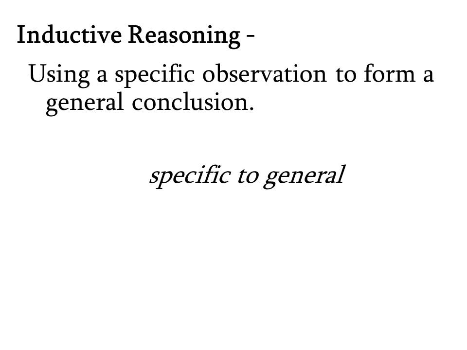 Inductive Reasoning - Using a specific observation to form a general conclusion.