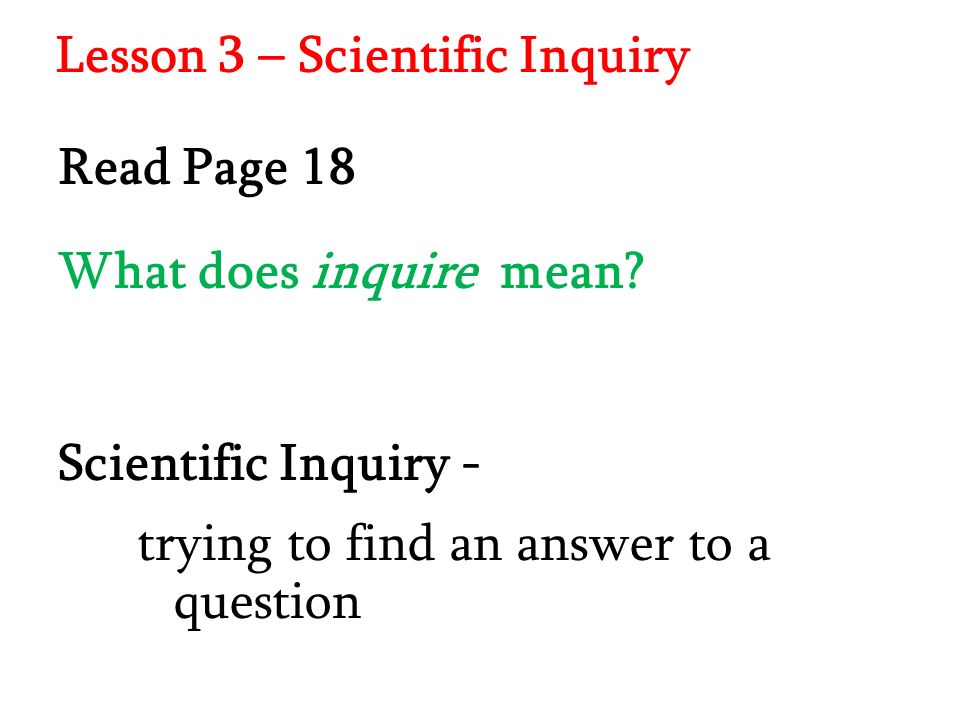 Lesson 3 – Scientific Inquiry Scientific Inquiry - trying to find an answer to a question Read Page 18 What does inquire mean