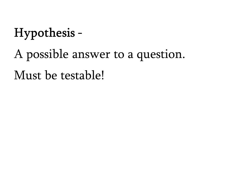 Hypothesis - A possible answer to a question. Must be testable!