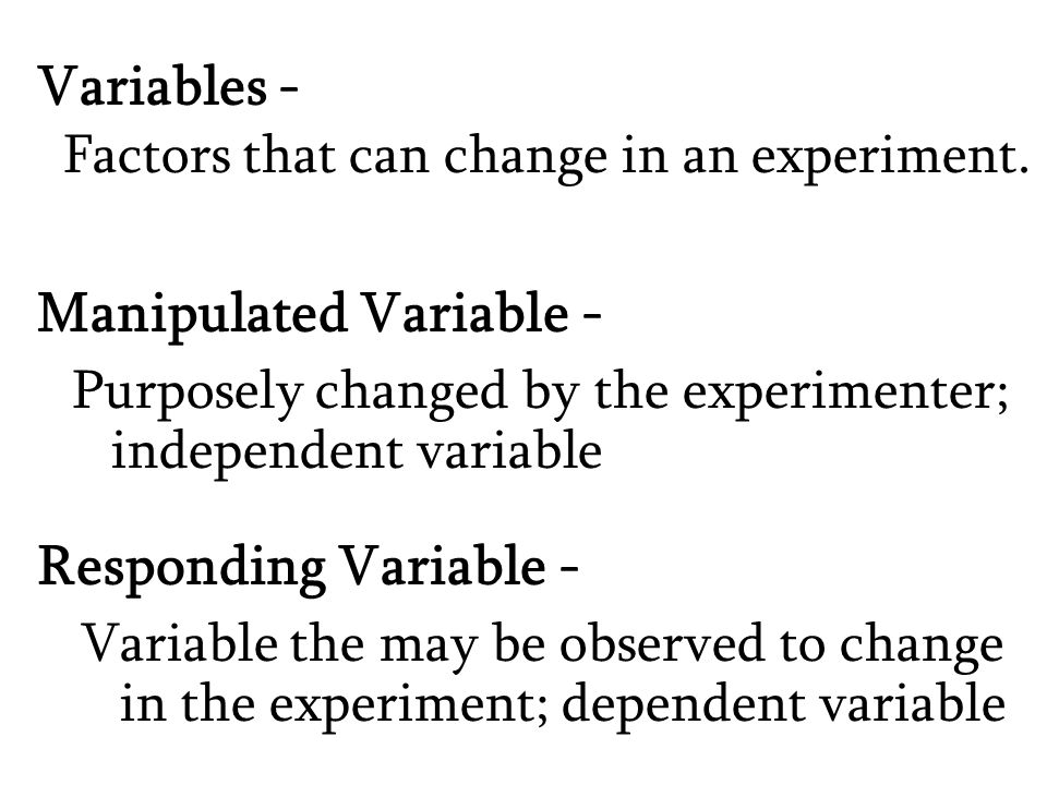 Variables - Purposely changed by the experimenter; independent variable Manipulated Variable - Factors that can change in an experiment.